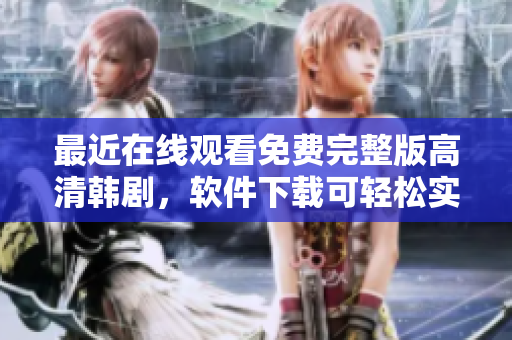 最近在線觀看免費(fèi)完整版高清韓劇，軟件下載可輕松實(shí)現(xiàn)