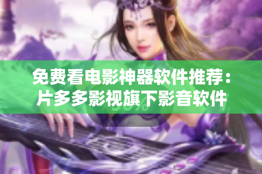 免費(fèi)看電影神器軟件推薦：片多多影視旗下影音軟件