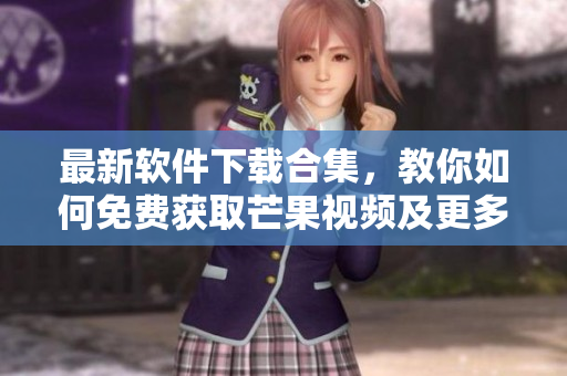 最新軟件下載合集，教你如何免費(fèi)獲取芒果視頻及更多熱門應(yīng)用