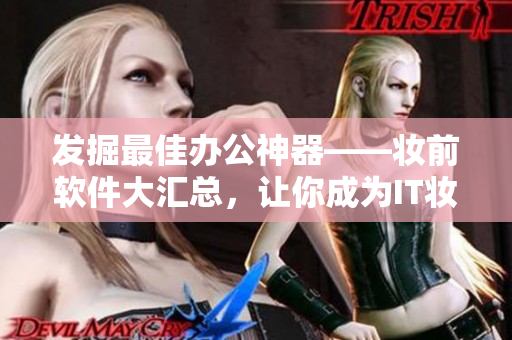 發(fā)掘最佳辦公神器——妝前軟件大匯總，讓你成為IT妝皮女神