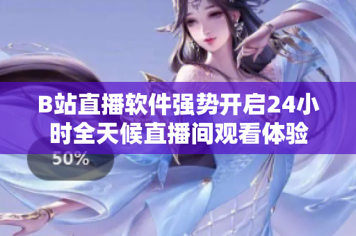 B站直播軟件強(qiáng)勢(shì)開啟24小時(shí)全天候直播間觀看體驗(yàn)