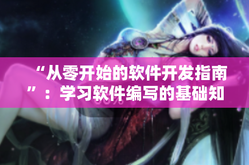 “從零開始的軟件開發(fā)指南”：學(xué)習(xí)軟件編寫的基礎(chǔ)知識和實(shí)用技巧