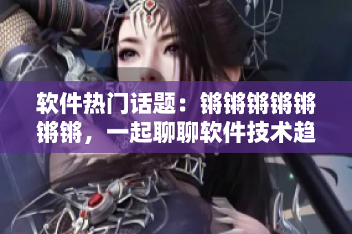 軟件熱門話題：鏘鏘鏘鏘鏘鏘鏘，一起聊聊軟件技術(shù)趨勢！