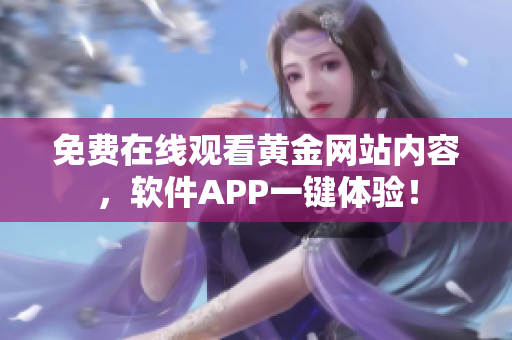 免費(fèi)在線觀看黃金網(wǎng)站內(nèi)容，軟件APP一鍵體驗(yàn)！