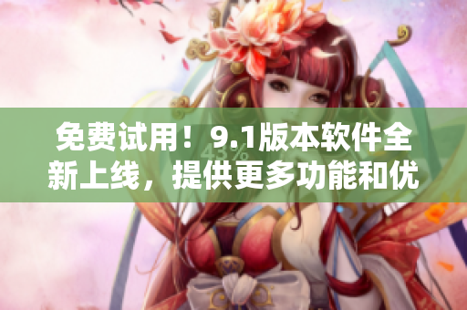 免費試用！9.1版本軟件全新上線，提供更多功能和優(yōu)秀的性能