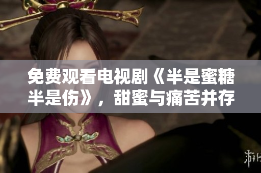 免費觀看電視劇《半是蜜糖半是傷》，甜蜜與痛苦并存，引發(fā)共鳴，打動人心