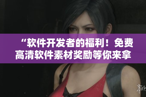 “軟件開發(fā)者的福利！免費高清軟件素材獎勵等你來拿！”