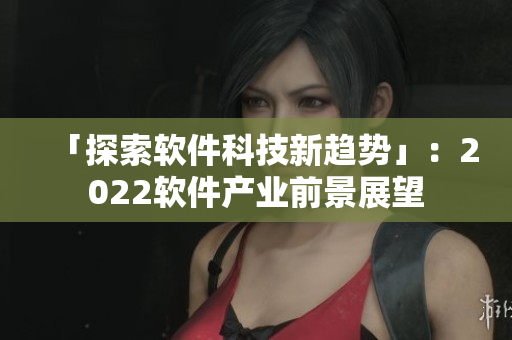 「探索軟件科技新趨勢(shì)」：2022軟件產(chǎn)業(yè)前景展望