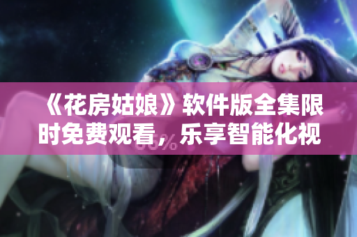 《花房姑娘》軟件版全集限時(shí)免費(fèi)觀看，樂享智能化視覺體驗(yàn)！