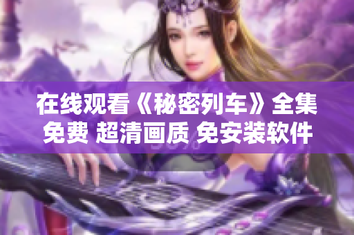 在線觀看《秘密列車》全集免費 超清畫質(zhì) 免安裝軟件 省流量篇