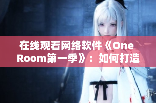 在線觀看網(wǎng)絡(luò)軟件《One Room第一季》：如何打造高效、穩(wěn)定的視聽體驗？