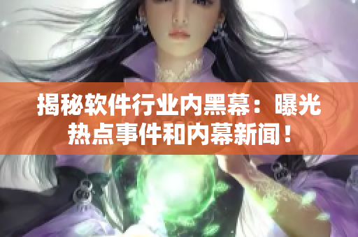 揭秘軟件行業(yè)內(nèi)黑幕：曝光熱點(diǎn)事件和內(nèi)幕新聞！