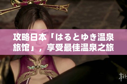 攻略日本「はるとゆき溫泉旅館」，享受最佳溫泉之旅！