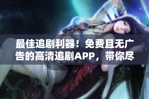 最佳追劇利器！免費(fèi)且無廣告的高清追劇APP，帶你盡享流暢觀影體驗(yàn)！