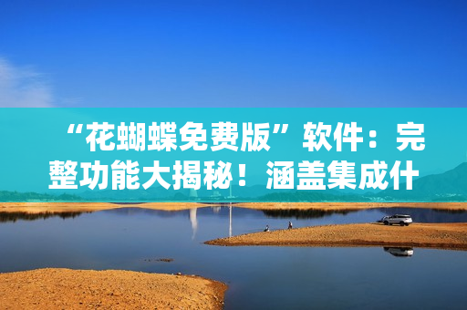 “花蝴蝶免費版”軟件：完整功能大揭秘！涵蓋集成什么？