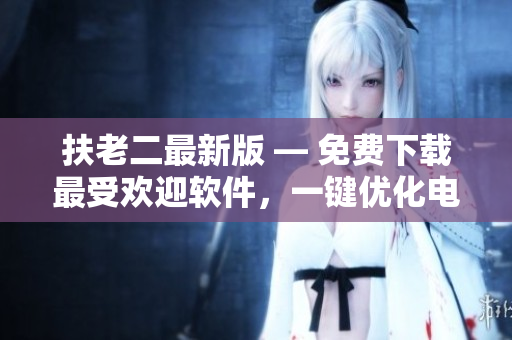 扶老二最新版 — 免費(fèi)下載最受歡迎軟件，一鍵優(yōu)化電腦性能