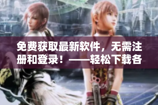 免費(fèi)獲取最新軟件，無需注冊(cè)和登錄！——輕松下載各類軟件工具！