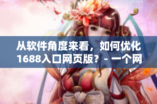 從軟件角度來(lái)看，如何優(yōu)化1688入口網(wǎng)頁(yè)版？- 一個(gè)網(wǎng)絡(luò)軟件編輯探索