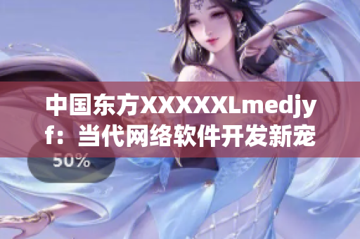 中國東方XXXXXLmedjyf：當(dāng)代網(wǎng)絡(luò)軟件開發(fā)新寵