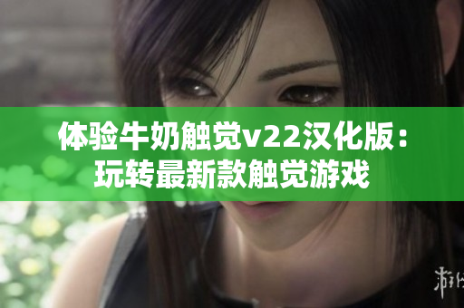 體驗(yàn)牛奶觸覺v22漢化版：玩轉(zhuǎn)最新款觸覺游戲