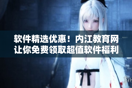 軟件精選優(yōu)惠！內(nèi)江教育網(wǎng)讓你免費(fèi)領(lǐng)取超值軟件福利