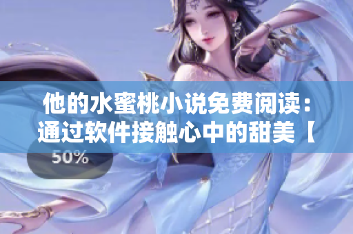 他的水蜜桃小說免費(fèi)閱讀：通過軟件接觸心中的甜美【修改后】