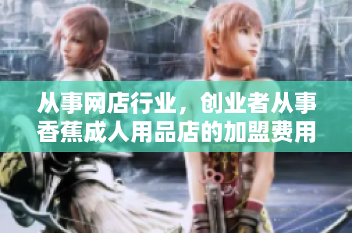 從事網(wǎng)店行業(yè)，創(chuàng)業(yè)者從事香蕉成人用品店的加盟費(fèi)用【技術(shù)資訊】