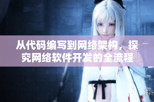 從代碼編寫到網(wǎng)絡(luò)架構(gòu)，探究網(wǎng)絡(luò)軟件開發(fā)的全流程