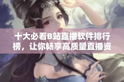 十大必看B站直播軟件排行榜，讓你暢享高質(zhì)量直播資源