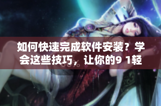 如何快速完成軟件安裝？學(xué)會(huì)這些技巧，讓你的9 1輕量版安裝更加便捷！