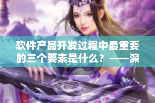 軟件產(chǎn)品開發(fā)過程中最重要的三個(gè)要素是什么？——深度解析