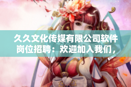 久久文化傳媒有限公司軟件崗位招聘：歡迎加入我們，共創(chuàng)創(chuàng)新未來!