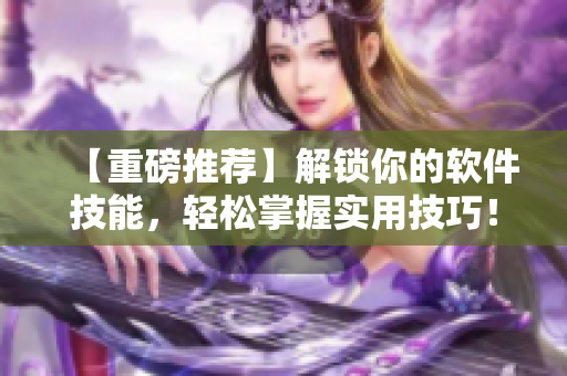 【重磅推薦】解鎖你的軟件技能，輕松掌握實用技巧！35招全解密！