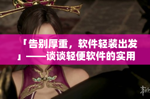 「告別厚重，軟件輕裝出發(fā)」——談?wù)勢(shì)p便軟件的實(shí)用性
