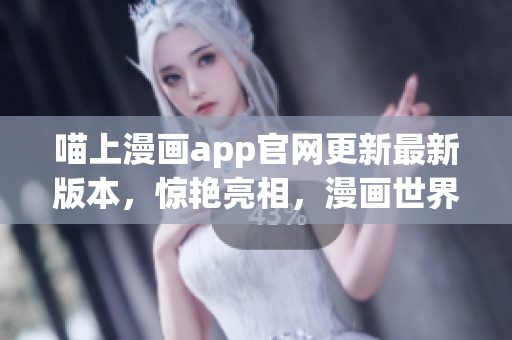 喵上漫畫app官網(wǎng)更新最新版本，驚艷亮相，漫畫世界觸手可及