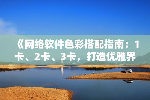 《網(wǎng)絡軟件色彩搭配指南：1卡、2卡、3卡，打造優(yōu)雅界面》