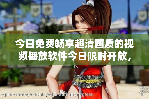 今日免費(fèi)暢享超清畫質(zhì)的視頻播放軟件今日限時(shí)開(kāi)放，趕緊體驗(yàn)吧