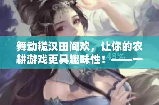 舞動糙漢田間歡，讓你的農耕游戲更具趣味性！——一個軟件編輯的體驗分享