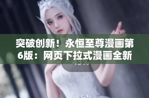 突破創(chuàng)新！永恒至尊漫畫第6版：網(wǎng)頁下拉式漫畫全新升級