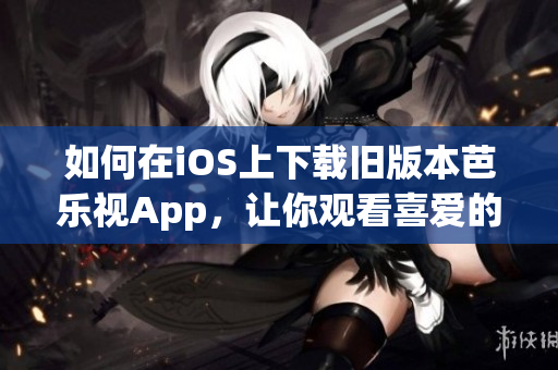 如何在iOS上下載舊版本芭樂視App，讓你觀看喜愛的節(jié)目？