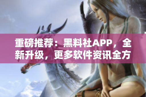 重磅推薦：黑料社APP，全新升級(jí)，更多軟件資訊全方位覆蓋！