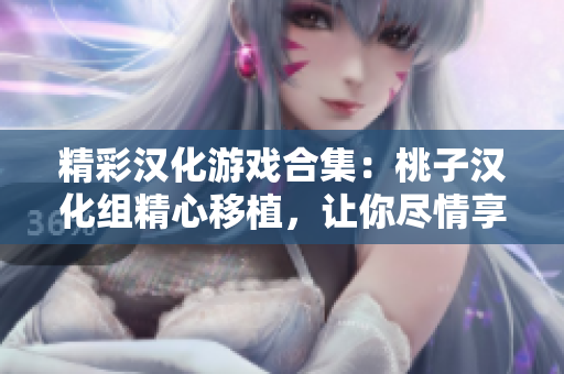 精彩漢化游戲合集：桃子漢化組精心移植，讓你盡情享受經典游戲樂趣
