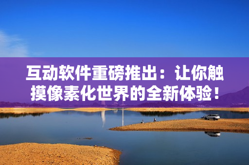 互動軟件重磅推出：讓你觸摸像素化世界的全新體驗！年齡限制18+！