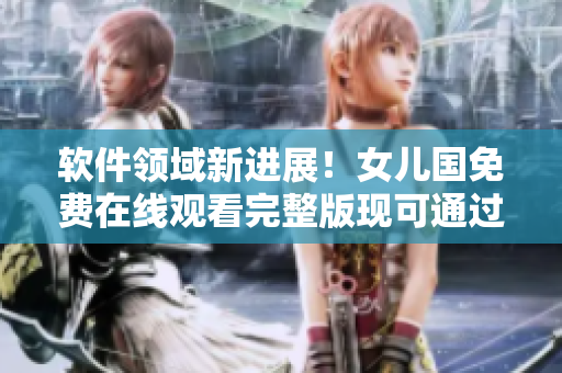 軟件領(lǐng)域新進展！女兒國免費在線觀看完整版現(xiàn)可通過技術(shù)手段實現(xiàn)