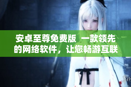 安卓至尊免費版  一款領先的網(wǎng)絡軟件，讓您暢游互聯(lián)網(wǎng)