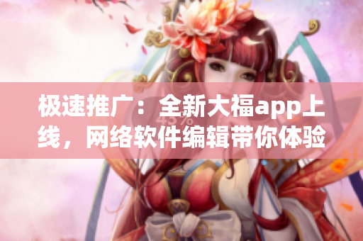 極速推廣：全新大福app上線，網(wǎng)絡(luò)軟件編輯帶你體驗(yàn)創(chuàng)新科技功能