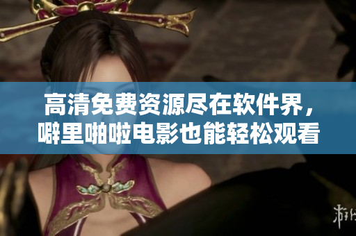 高清免費(fèi)資源盡在軟件界，噼里啪啦電影也能輕松觀看