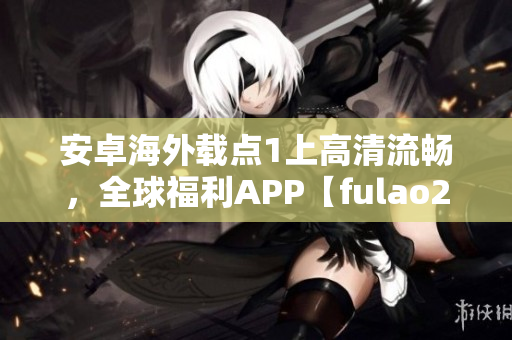 安卓海外載點(diǎn)1上高清流暢，全球福利APP【fulao2】推薦！