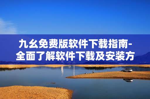 九幺免費(fèi)版軟件下載指南-全面了解軟件下載及安裝方法