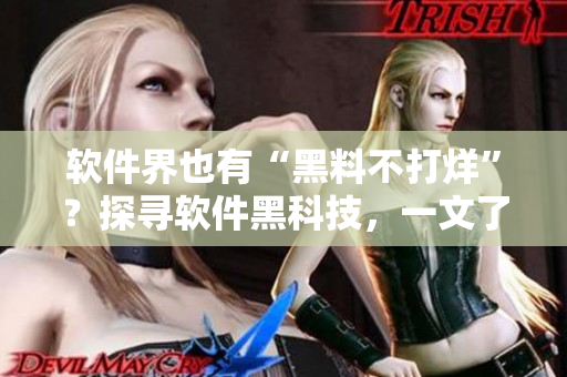 軟件界也有“黑料不打烊”？探尋軟件黑科技，一文了解！